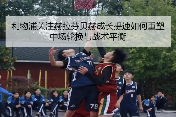 利物浦关注赫拉芬贝赫成长提速如何重塑中场轮换与战术平衡