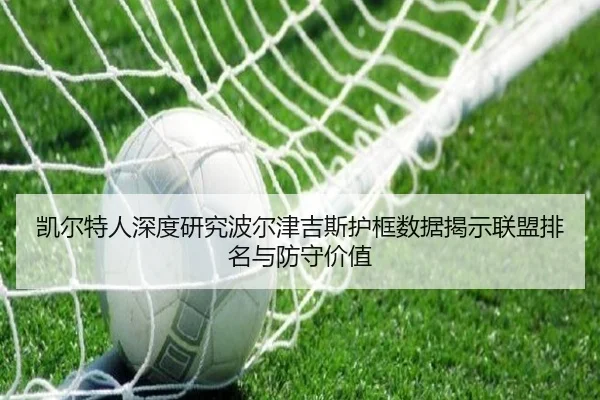 凯尔特人深度研究波尔津吉斯护框数据揭示联盟排名与防守价值