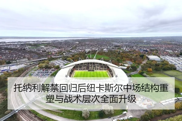 托纳利解禁回归后纽卡斯尔中场结构重塑与战术层次全面升级