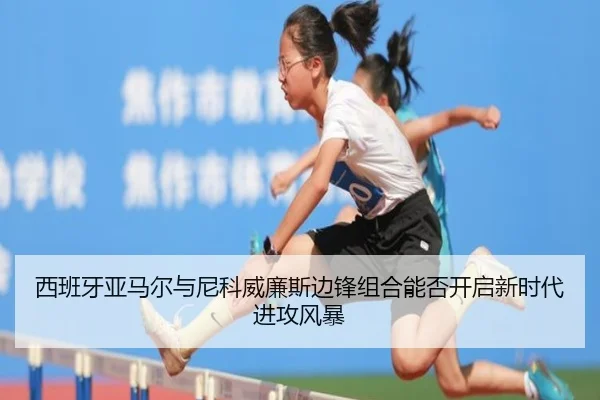 西班牙亚马尔与尼科威廉斯边锋组合能否开启新时代进攻风暴