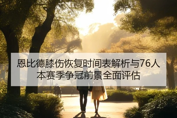 恩比德膝伤恢复时间表解析与76人本赛季争冠前景全面评估